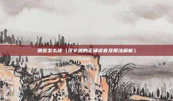 艰苦怎么读(汉字艰的正确读音及用法解析)