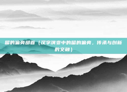 留的偏旁部首(汉字演变中的留的偏旁,传承与创新的交融)