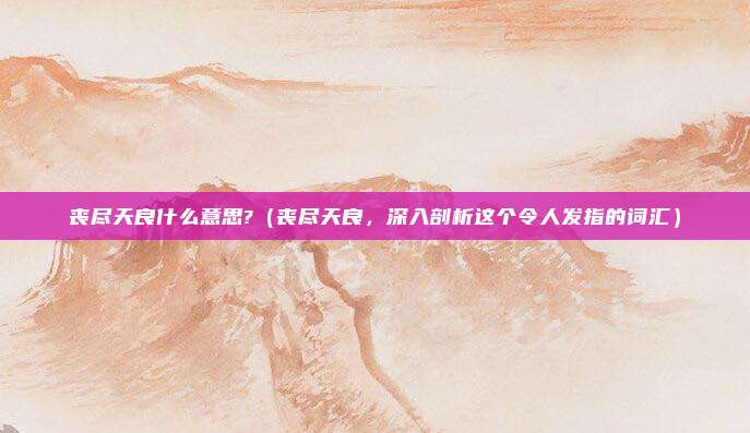 丧尽天良什么意思?(丧尽天良,深入剖析这个令人发指的词汇)