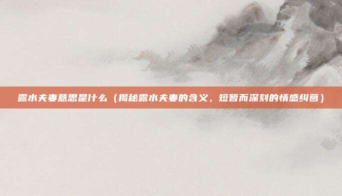 露水夫妻意思是什么(揭秘露水夫妻的含义,短暂而深刻的情感纠葛)
