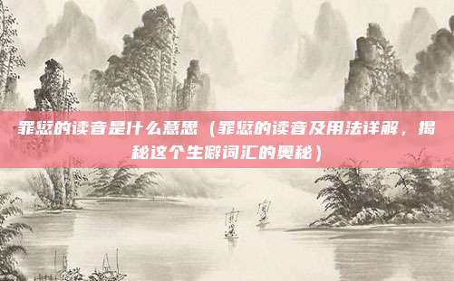 罪愆的读音是什么意思(罪愆的读音及用法详解,揭秘这个生僻词汇的奥秘)