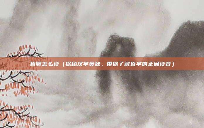 昏聩怎么读(探秘汉字奥秘,带你了解昏字的正确读音)
