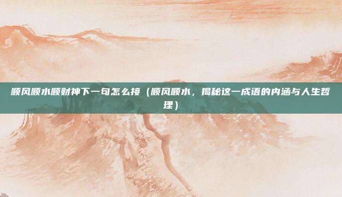 顺风顺水顺财神下一句怎么接(顺风顺水,揭秘这一成语的内涵与人生哲理)