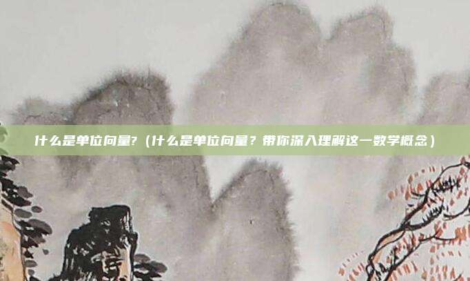 什么是单位向量?（什么是单位向量？带你深入理解这一数学概念）