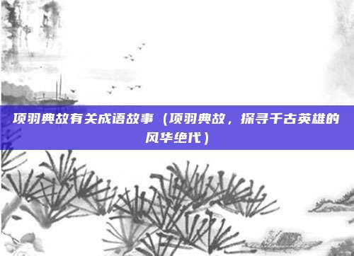 项羽典故有关成语故事（项羽典故，探寻千古英雄的风华绝代）