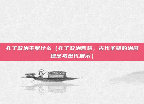 孔子政治主张什么(孔子政治智慧,古代圣贤的治国理念与现代启示)
