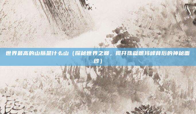 世界最高的山脉是什么山(探秘世界之巅,揭开珠穆朗玛峰背后的神秘面纱)
