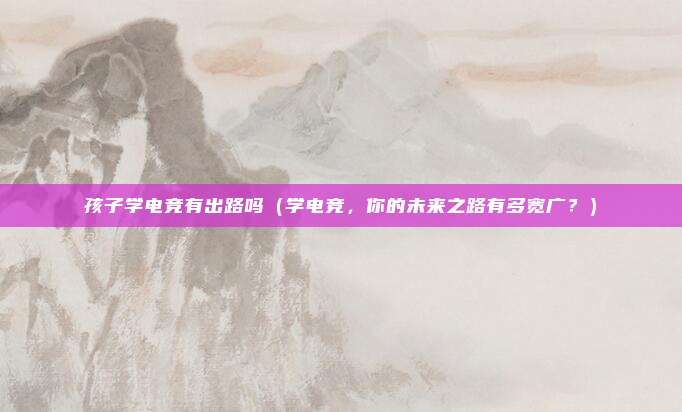 孩子学电竞有出路吗(学电竞,你的未来之路有多宽广?)