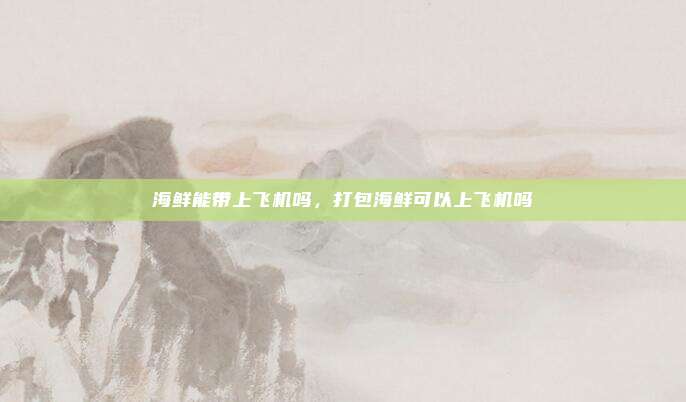 海鲜能带上飞机吗,打包海鲜可以上飞机吗