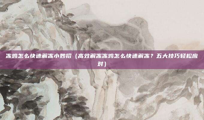 冻鸡怎么快速解冻小妙招(高效解冻冻鸡怎么快速解冻?五大技巧轻松应对)