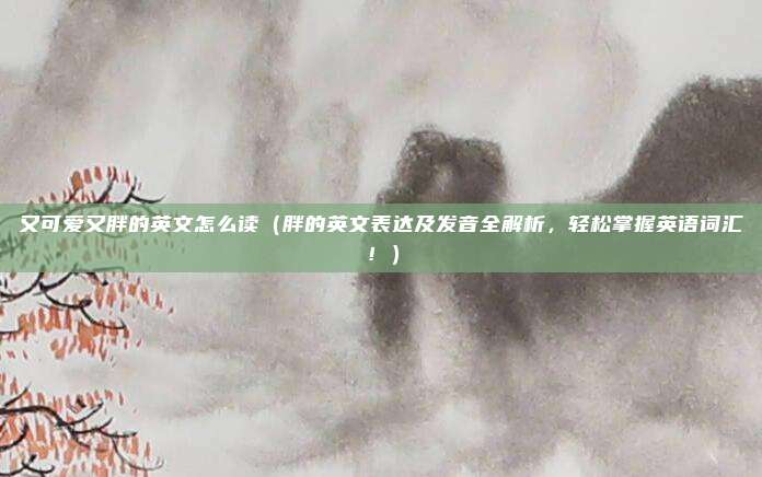 又可爱又胖的英文怎么读（胖的英文表达及发音全解析，轻松掌握英语词汇！）