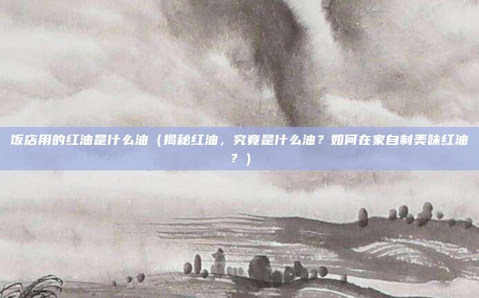 饭店用的红油是什么油(揭秘红油,究竟是什么油?如何在家自制美味红油?)