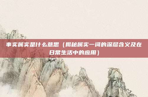 事实属实是什么意思(揭秘属实一词的深层含义及在日常生活中的应用)