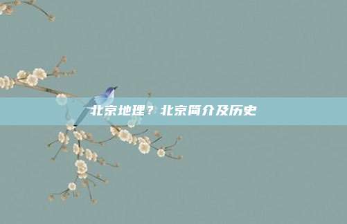北京地理?北京简介及历史