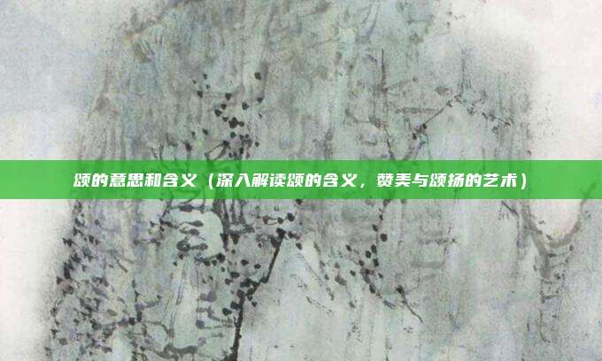 颂的意思和含义(深入解读颂的含义,赞美与颂扬的艺术)