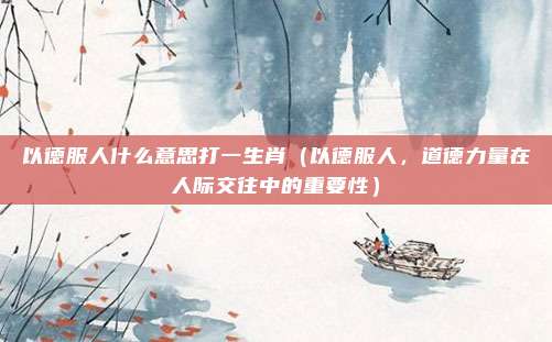 以德服人什么意思打一生肖(以德服人,道德力量在人际交往中的重要性)
