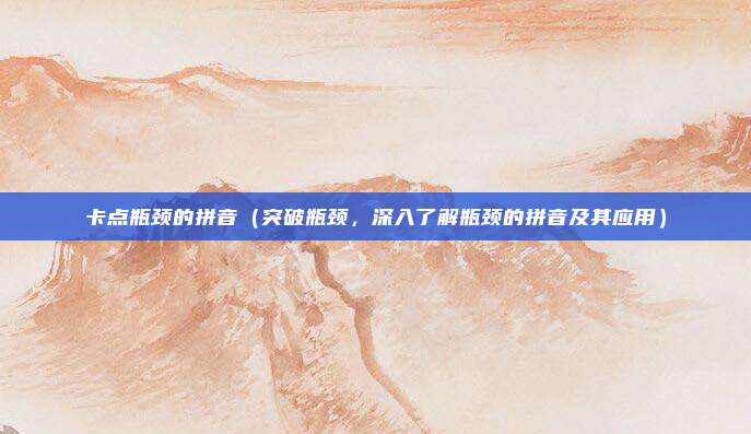 卡点瓶颈的拼音(突破瓶颈,深入了解瓶颈的拼音及其应用)