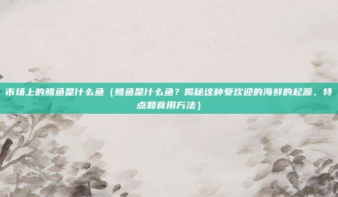 市场上的鳕鱼是什么鱼(鳕鱼是什么鱼?揭秘这种受欢迎的海鲜的起源、特点和食用方法)