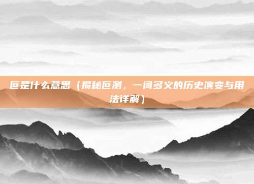 叵是什么意思(揭秘叵测,一词多义的历史演变与用法详解)