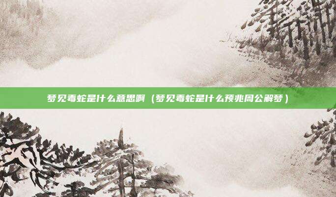 梦见毒蛇是什么意思啊(梦见毒蛇是什么预兆周公解梦)