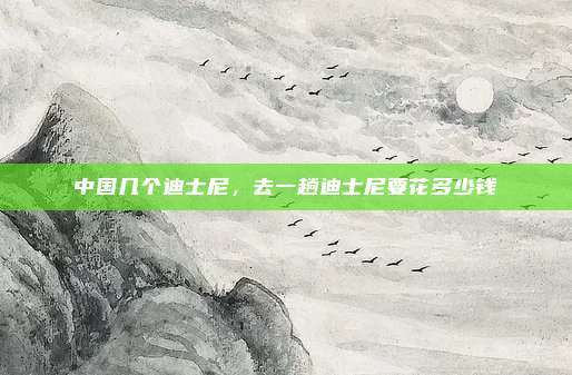 中国几个迪士尼,去一趟迪士尼要花多少钱