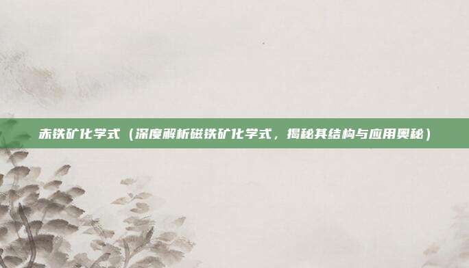 赤铁矿化学式(深度解析磁铁矿化学式,揭秘其结构与应用奥秘)