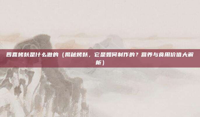 四喜烤麸是什么做的(揭秘烤麸,它是如何制作的?营养与食用价值大解析)