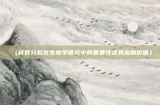 (减数分裂在生物学研究中的重要性及其应用价值)