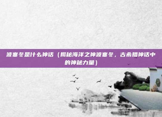 波塞冬是什么神话(揭秘海洋之神波塞冬,古希腊神话中的神秘力量)
