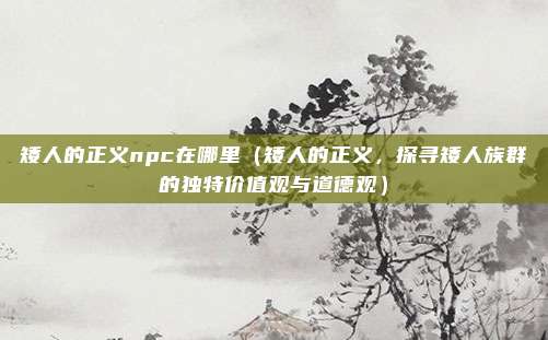 矮人的正义npc在哪里(矮人的正义,探寻矮人族群的独特价值观与道德观)