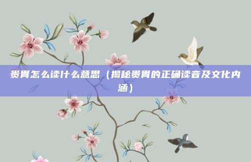 贵胄怎么读什么意思(揭秘贵胄的正确读音及文化内涵)