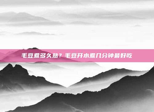 毛豆煮多久熟?毛豆开水煮几分钟最好吃