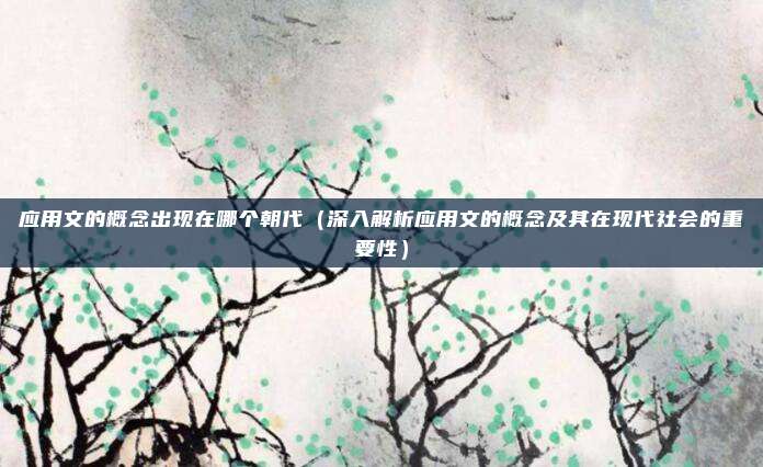 应用文的概念出现在哪个朝代(深入解析应用文的概念及其在现代社会的重要性)
