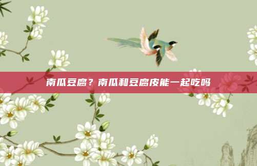 南瓜豆腐?南瓜和豆腐皮能一起吃吗