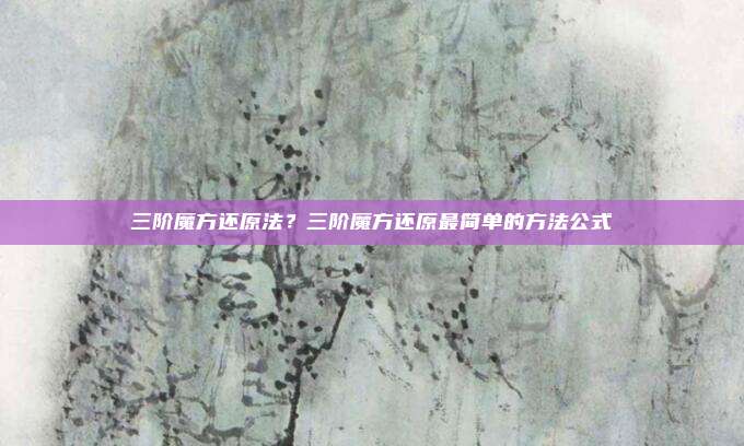 三阶魔方还原法?三阶魔方还原最简单的方法公式