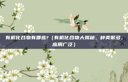 有机化合物有哪些?（有机化合物大揭秘，种类繁多，应用广泛）