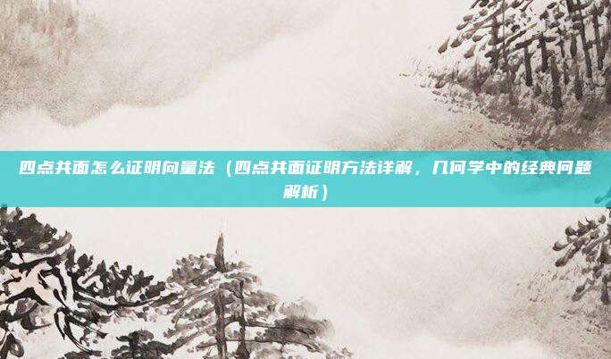 四点共面怎么证明向量法(四点共面证明方法详解,几何学中的经典问题解析)