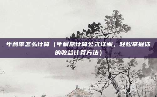年利率怎么计算(年利息计算公式详解,轻松掌握你的收益计算方法)