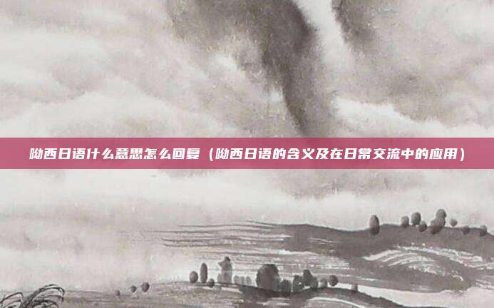 呦西日语什么意思怎么回复(呦西日语的含义及在日常交流中的应用)