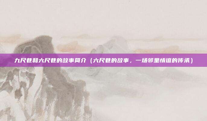 九尺巷和六尺巷的故事简介(六尺巷的故事,一场邻里情谊的传承)