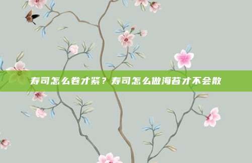 寿司怎么卷才紧？寿司怎么做海苔才不会散
