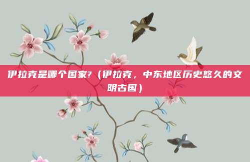 伊拉克是哪个国家?(伊拉克,中东地区历史悠久的文明古国)