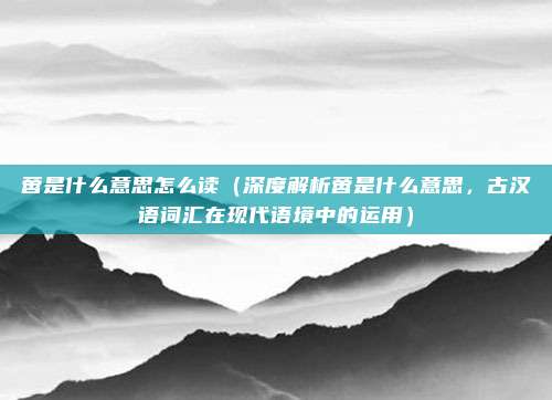 啻是什么意思怎么读(深度解析啻是什么意思,古汉语词汇在现代语境中的运用)