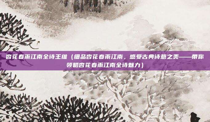杏花春雨江南全诗王维(细品杏花春雨江南,感受古典诗意之美——带你领略杏花春雨江南全诗魅力)