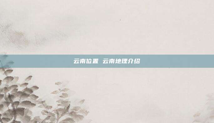 云南位置 云南地理介绍
