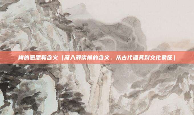 樽的意思和含义(深入解读樽的含义,从古代酒具到文化象征)