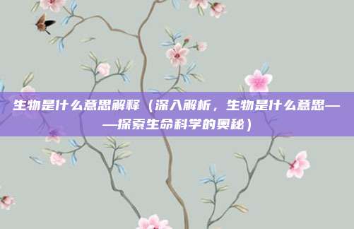 生物是什么意思解释(深入解析,生物是什么意思——探索生命科学的奥秘)