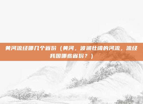 黄河流经哪几个省份(黄河,波澜壮阔的河流,流经我国哪些省份?)