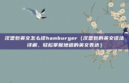 汉堡包英文怎么读hamburger(汉堡包的英文读法详解,轻松掌握地道的英文表达)