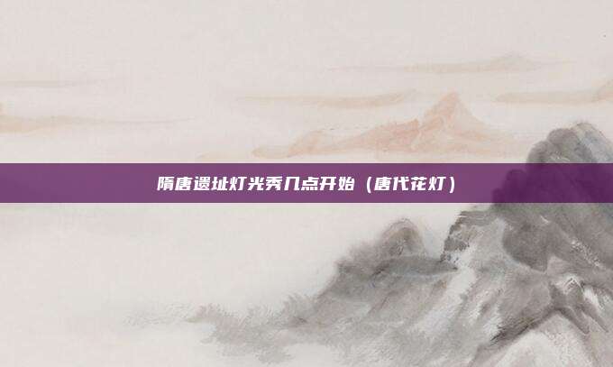 隋唐遗址灯光秀几点开始（唐代花灯）
